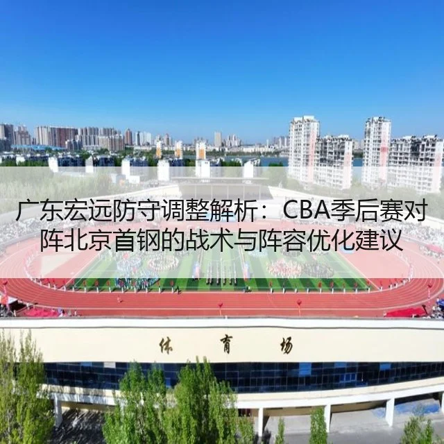 广东宏远防守调整解析：CBA季后赛对阵北京首钢的战术与阵容优化建议