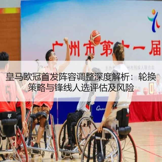 皇马欧冠首发阵容调整深度解析:轮换策略与锋线人选评估及风险